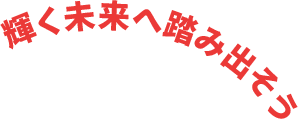 輝く未来へ踏み出そう