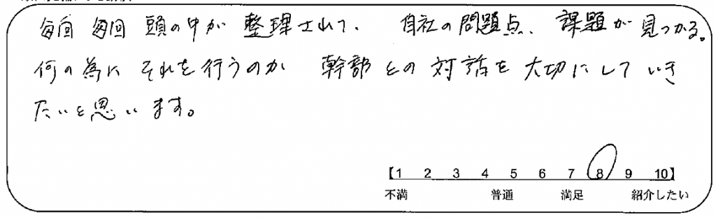 【お客様の声】毎回毎回頭の中が整理されて、自社の問題点・課題が見つかる！何の為にそれを行うのか、幹部との対話を大切にしていきたい。